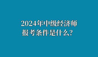 2024年中級(jí)經(jīng)濟(jì)師報(bào)考條件是什么？