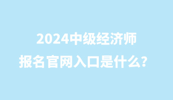 2024中級(jí)經(jīng)濟(jì)師報(bào)名官網(wǎng)入口是什么？