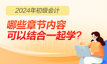 2024年初級(jí)會(huì)計(jì)職稱哪些章節(jié)內(nèi)容可以結(jié)合一起學(xué)習(xí)？