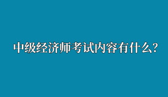 中級經濟師考試內容有什么？