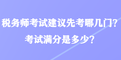 稅務(wù)師考試建議先考哪幾門？考試滿分是多少？