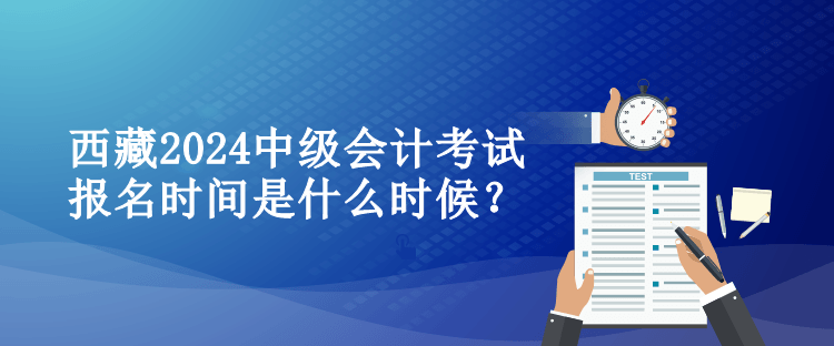 西藏2024中級會計考試報名時間是什么時候？