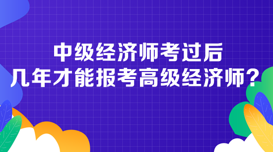 中級(jí)經(jīng)濟(jì)師考過(guò)后幾年才能報(bào)考高級(jí)經(jīng)濟(jì)師？