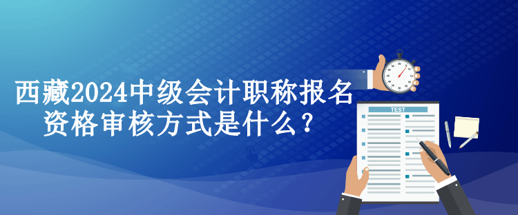 西藏2024中級(jí)會(huì)計(jì)職稱報(bào)名資格審核方式是什么？