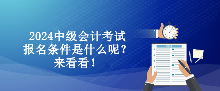 2024中級會計考試報名條件是什么呢？來看看！