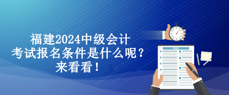 福建2024中級(jí)會(huì)計(jì)考試報(bào)名條件是什么呢？來看看！