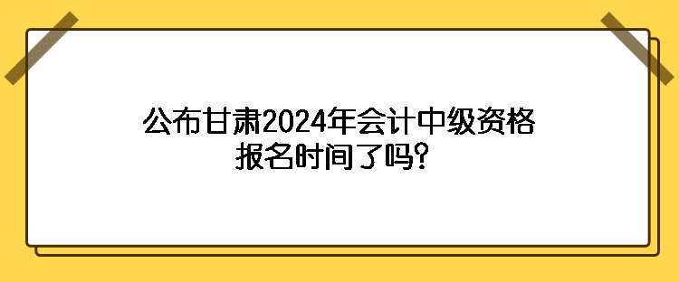 公布甘肅2024年會計(jì)中級資格報(bào)名時(shí)間了嗎？