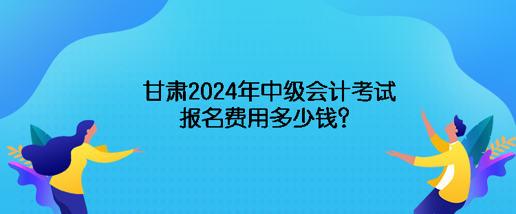 甘肅2024年中級會計考試報名費用多少錢？