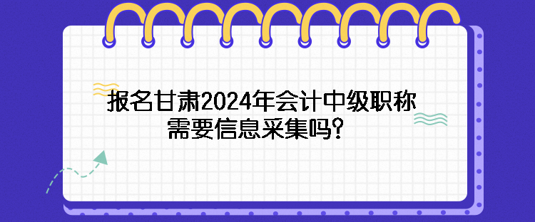 報(bào)名甘肅2024年會(huì)計(jì)中級(jí)職稱需要信息采集嗎？