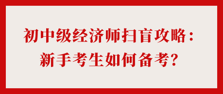 24年初中級經(jīng)濟(jì)師掃盲攻略：新手考生如何備考？