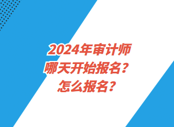 2024年審計(jì)師哪天開始報(bào)名？怎么報(bào)名？