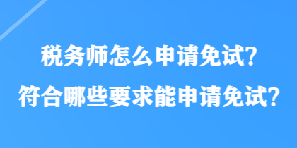 稅務(wù)師怎么申請(qǐng)免試？符合哪些要求能申請(qǐng)免試？