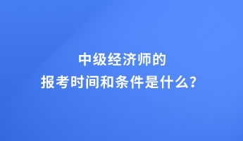 中級經(jīng)濟師的報考時間和條件是什么？