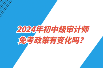 2024年初中級審計師免考政策有變化嗎？