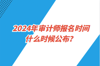 2024年審計師報名時間什么時候公布？