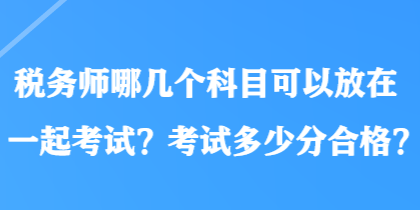 稅務師哪幾個科目可以放在一起考試？考試多少分合格？