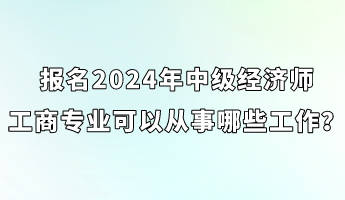 報(bào)名2024年中級(jí)經(jīng)濟(jì)師工商專業(yè)可以從事哪些工作？