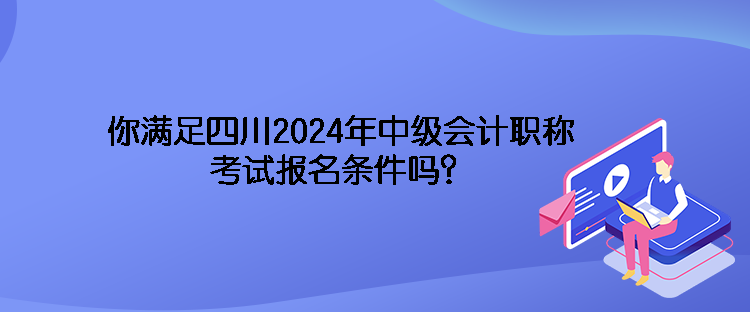 你滿足四川2024年中級(jí)會(huì)計(jì)職稱考試報(bào)名條件嗎？