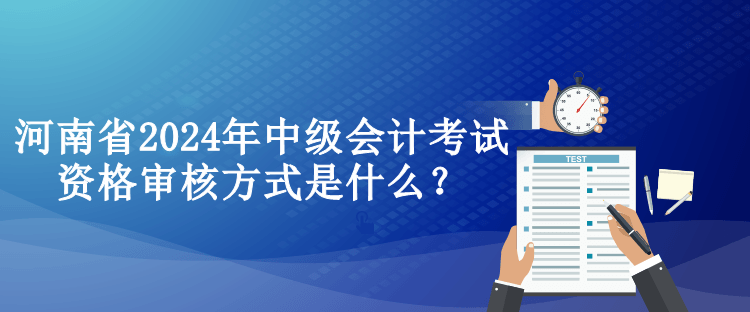 河南省2024年中級會計考試資格審核方式是什么？