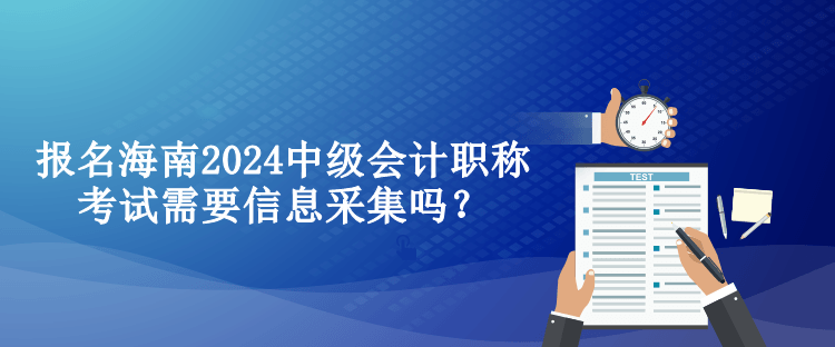 報名海南2024中級會計職稱考試需要信息采集嗎？