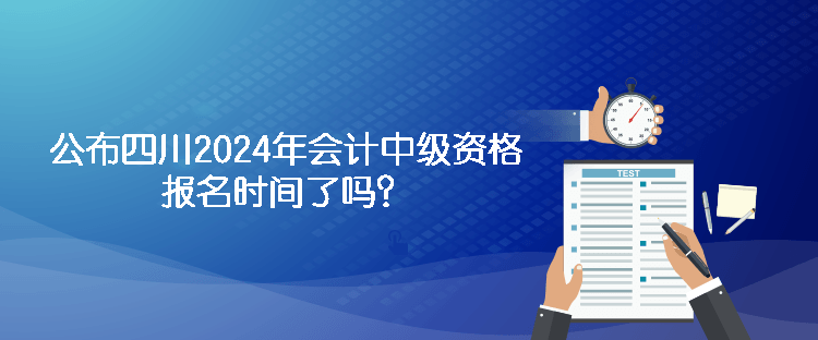 公布四川2024年會計中級資格報名時間了嗎？