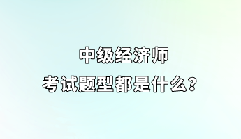 中級(jí)經(jīng)濟(jì)師考試題型都是什么？