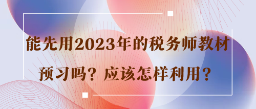 能先用2023年的稅務(wù)師教材預(yù)習(xí)嗎？應(yīng)該怎樣利用？