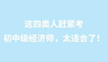 這四類(lèi)人趕緊考初中級(jí)經(jīng)濟(jì)師，太適合了！