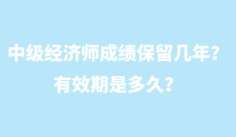 中級(jí)經(jīng)濟(jì)師成績(jī)保留幾年？有效期是多久？