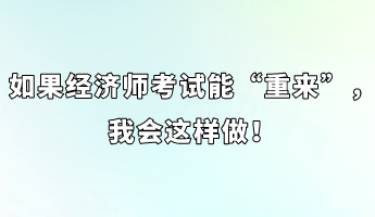 如果經(jīng)濟(jì)師考試能“重來(lái)”，我會(huì)這樣做！