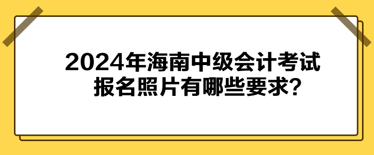 2024年海南中級會(huì)計(jì)考試報(bào)名照片有哪些要求？