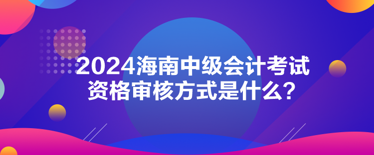 2024海南中級(jí)會(huì)計(jì)考試資格審核方式是什么？