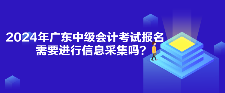 2024年廣東中級(jí)會(huì)計(jì)考試報(bào)名需要進(jìn)行信息采集嗎？