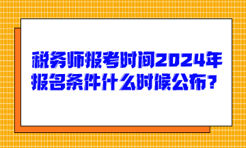 稅務(wù)師報考時間2024年報名條件什么時候公布呢？