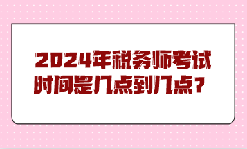 2024年稅務(wù)師考試時(shí)間是幾點(diǎn)到幾點(diǎn)？