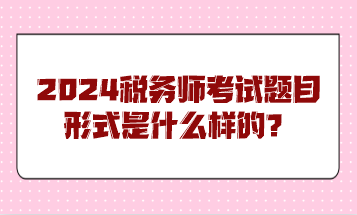 2024稅務(wù)師考試題目形式是什么樣的？