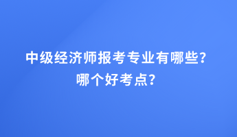 中級(jí)經(jīng)濟(jì)師報(bào)考專業(yè)有哪些？哪個(gè)好考點(diǎn)？