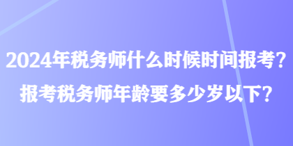 2024年稅務(wù)師什么時(shí)候時(shí)間報(bào)考？報(bào)考稅務(wù)師年齡要多少歲以下？