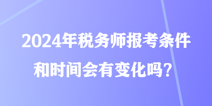 2024年稅務(wù)師報考條件和時間會有變化嗎？