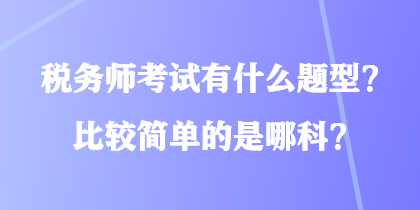 稅務(wù)師考試有什么題型？比較簡單的是哪科？