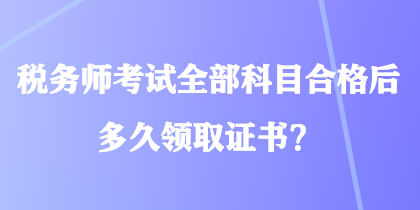 稅務(wù)師考試全部科目合格后多久領(lǐng)取證書？