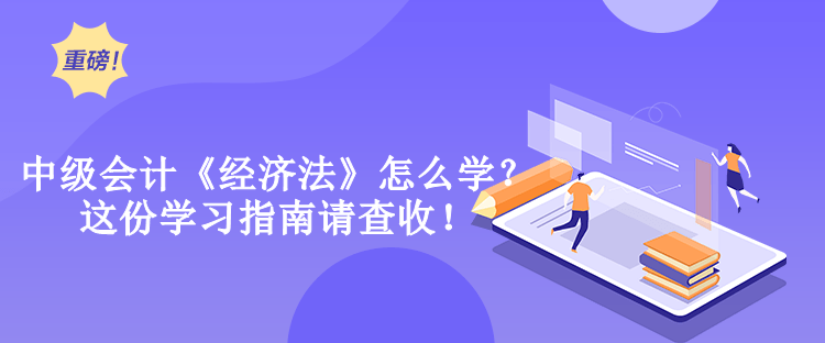 中級會計《經濟法》怎么學？這份學習指南請查收！