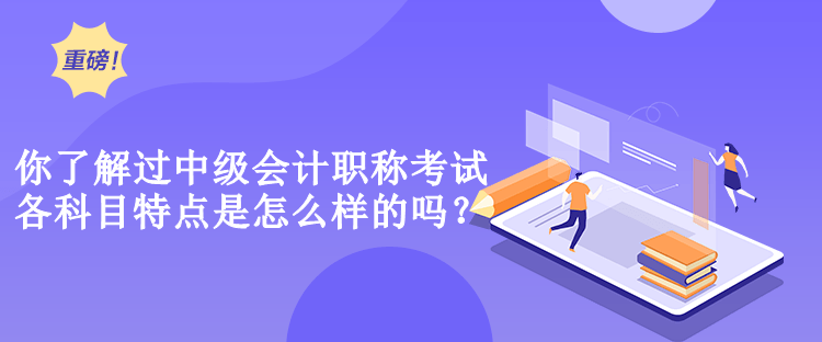 你了解過中級會計職稱考試各科目特點是怎么樣的嗎？