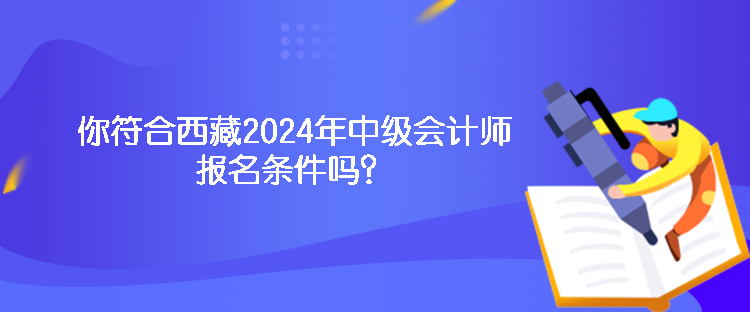 你符合西藏2024年中級會計(jì)師報名條件嗎？