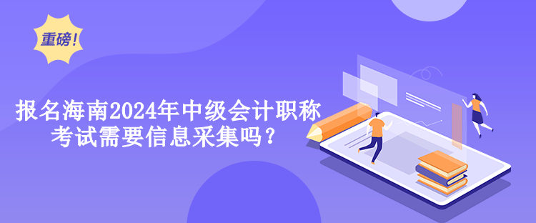 報(bào)名海南2024年中級(jí)會(huì)計(jì)職稱考試需要信息采集嗎？