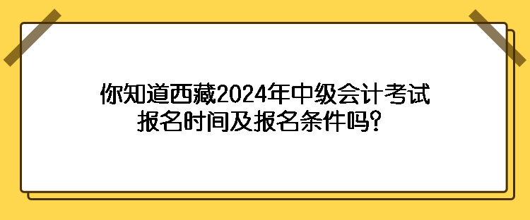 你知道西藏2024年中級(jí)會(huì)計(jì)考試報(bào)名時(shí)間及報(bào)名條件嗎？