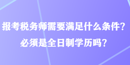 報考稅務(wù)師需要滿足什么條件？必須是全日制學(xué)歷嗎？