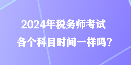 2024年稅務(wù)師考試各個(gè)科目時(shí)間一樣嗎？