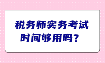 稅務(wù)師實(shí)務(wù)考試時(shí)間夠用嗎？