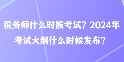 稅務師什么時候考試？2024年考試大綱什么時候發(fā)布？